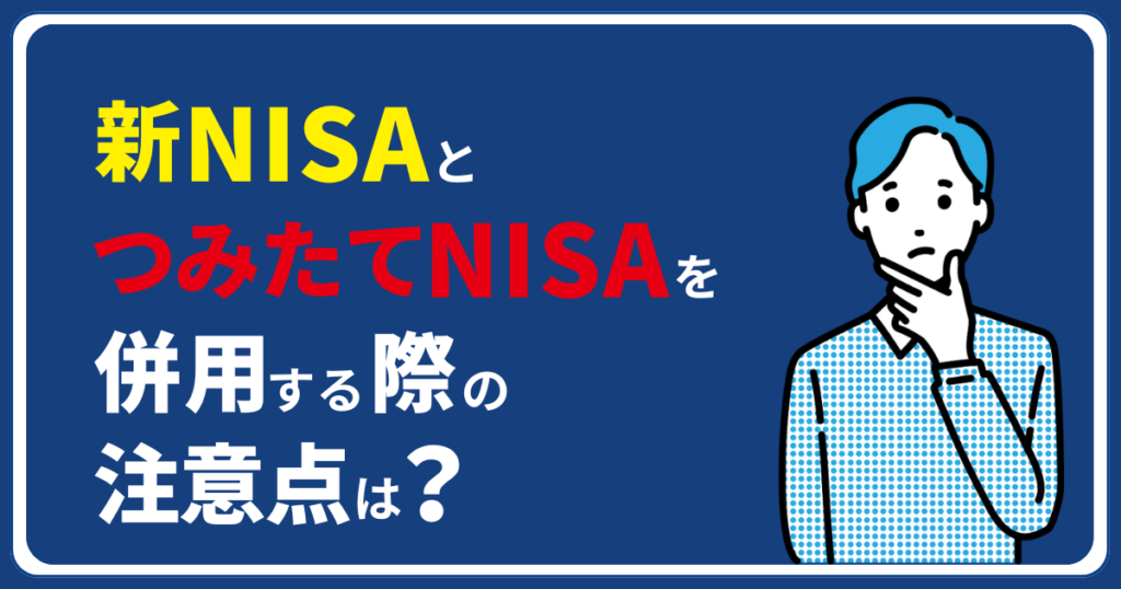 新NISAとつみたてNISAを併用する際の注意点は？