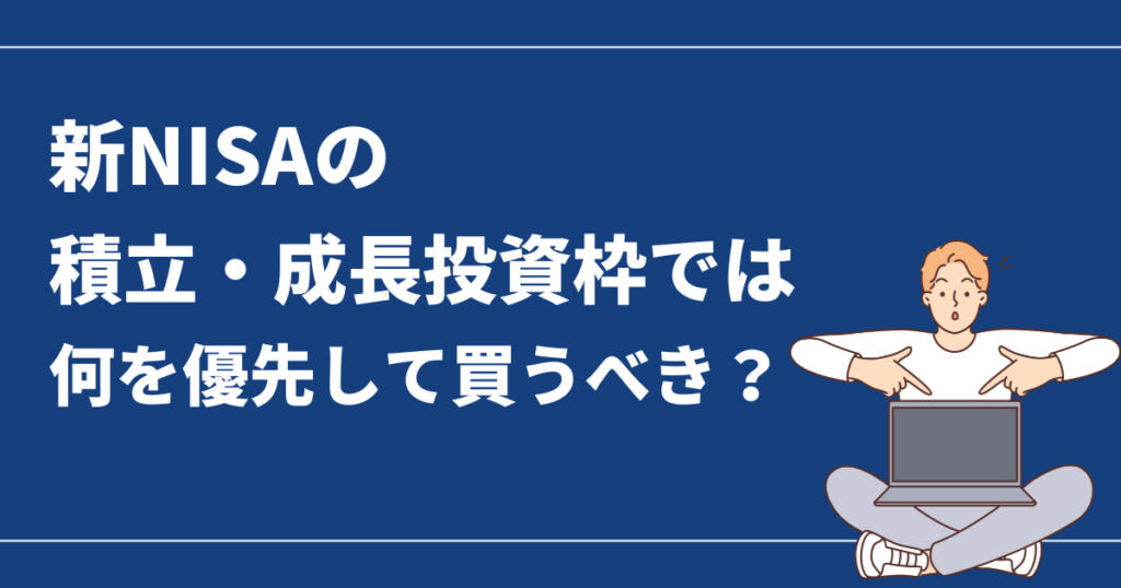 新NISAの積立・成長投資枠では何を優先して買うべき？